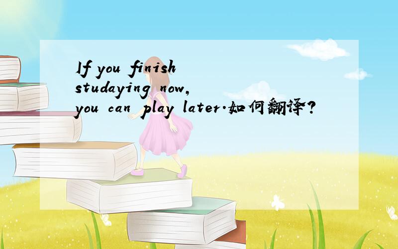 If you finish studaying now,you can play later.如何翻译?