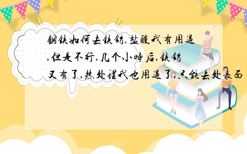 钢铁如何去铁锈.盐酸我有用过,但是不行,几个小时后,铁锈又有了,热处理我也用过了,只能去处表面了,也不好用,不只还有什么