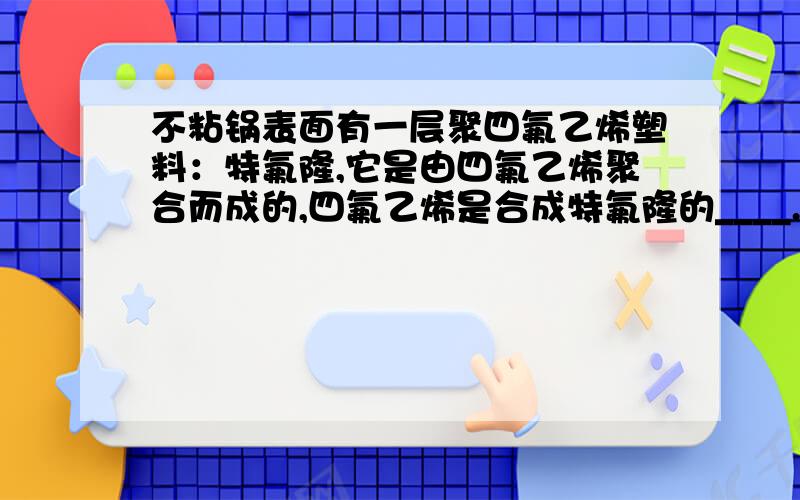 不粘锅表面有一层聚四氟乙烯塑料：特氟隆,它是由四氟乙烯聚合而成的,四氟乙烯是合成特氟隆的____.