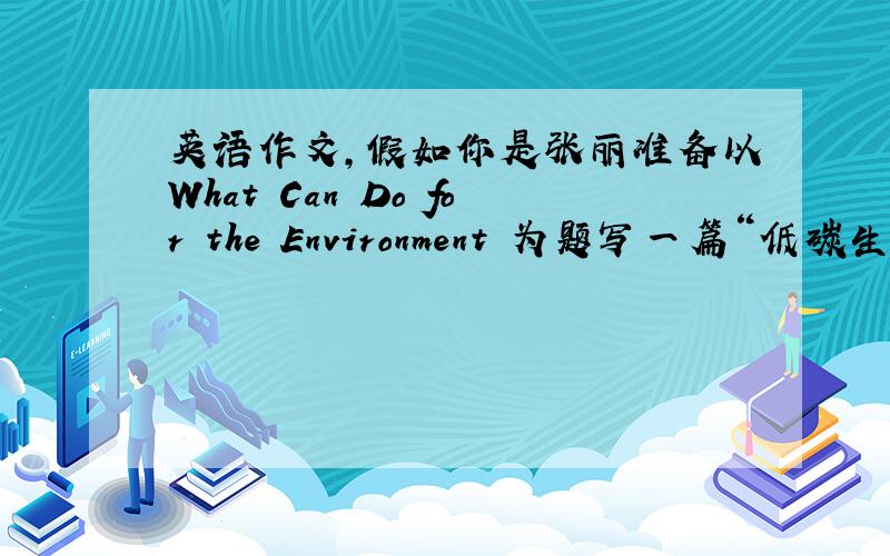 英语作文,假如你是张丽准备以What Can Do for the Environment 为题写一篇“低碳生活”的演讲