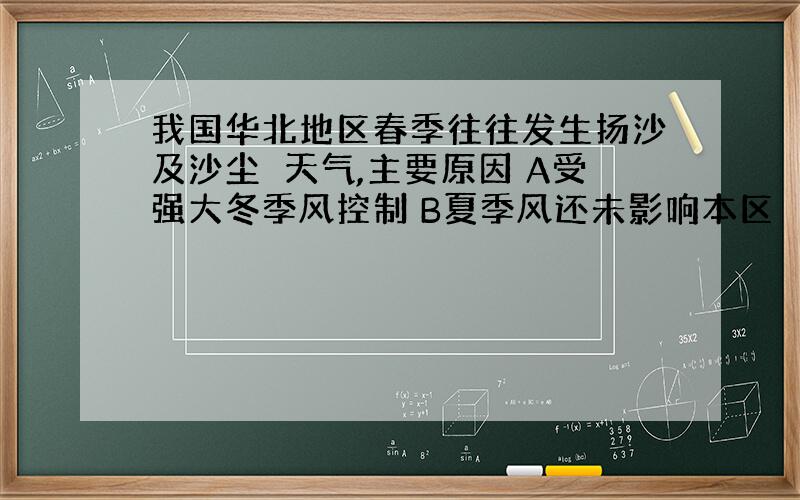 我国华北地区春季往往发生扬沙及沙尘曓天气,主要原因 A受强大冬季风控制 B夏季风还未影响本区