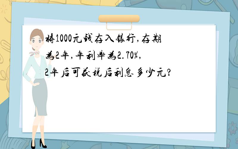 将1000元钱存入银行,存期为2年,年利率为2.70%,2年后可获税后利息多少元?