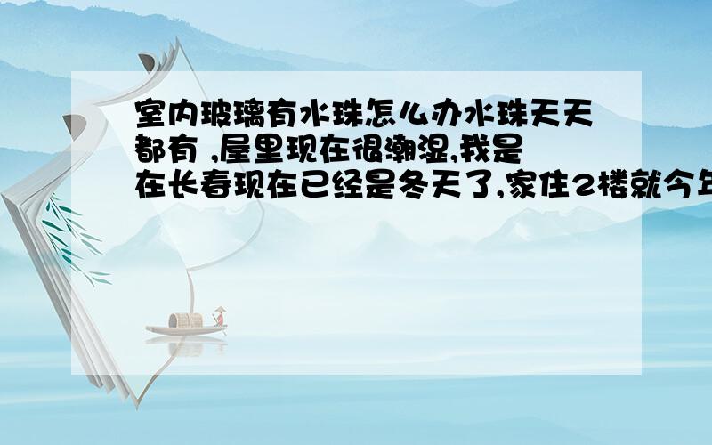 室内玻璃有水珠怎么办水珠天天都有 ,屋里现在很潮湿,我是在长春现在已经是冬天了,家住2楼就今年有啊 ,谁有好办法,在此谢