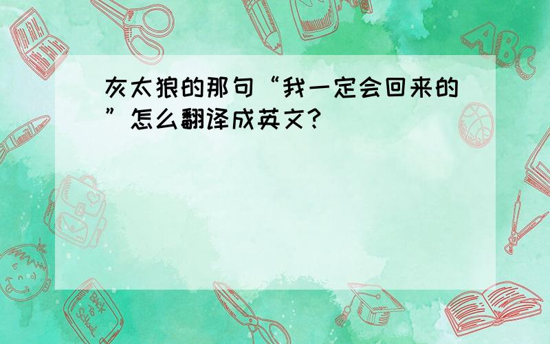 灰太狼的那句“我一定会回来的”怎么翻译成英文?