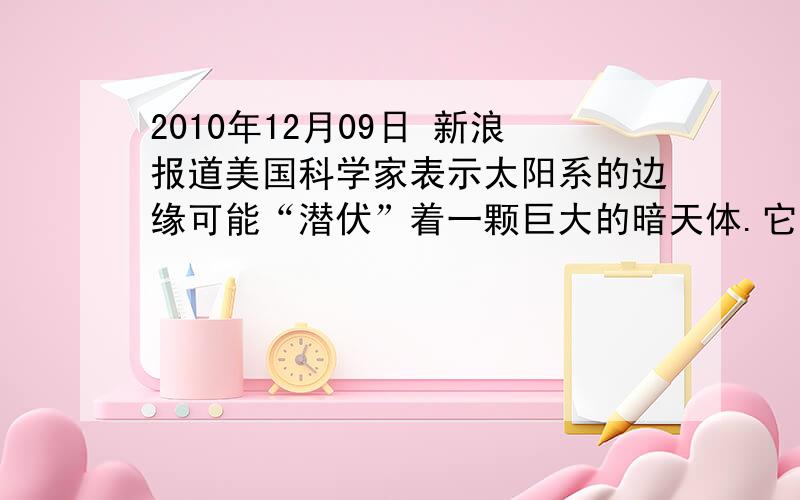 2010年12月09日 新浪报道美国科学家表示太阳系的边缘可能“潜伏”着一颗巨大的暗天体.它是NIBIRU吗?