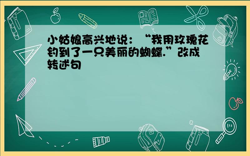 小姑娘高兴地说：“我用玫瑰花钓到了一只美丽的蝴蝶.”改成转述句