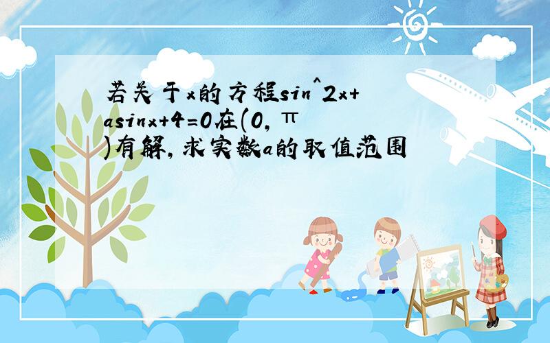 若关于x的方程sin^2x+asinx+4=0在(0,π)有解,求实数a的取值范围