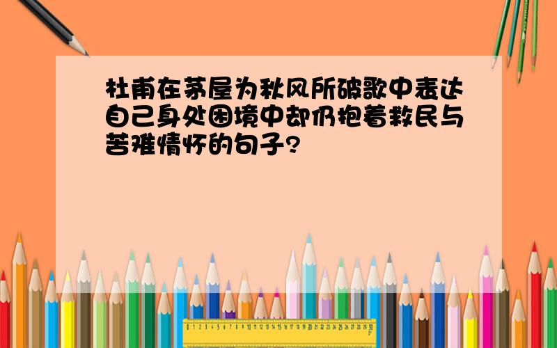 杜甫在茅屋为秋风所破歌中表达自己身处困境中却仍抱着救民与苦难情怀的句子?