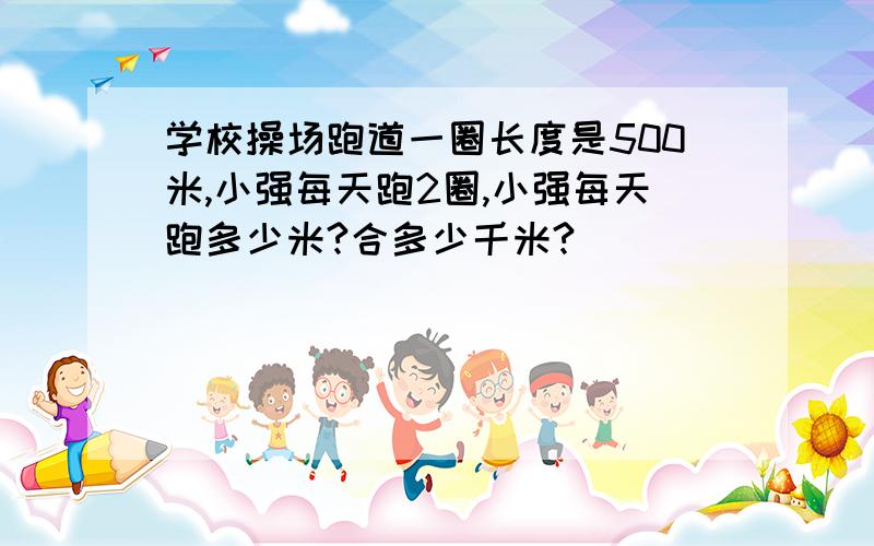 学校操场跑道一圈长度是500米,小强每天跑2圈,小强每天跑多少米?合多少千米?