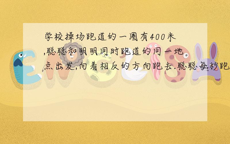 学校操场跑道的一圈有400米,聪聪和明明同时跑道的同一地点出发,向着相反的方向跑去.聪聪每秒跑3.5米,明明每秒跑4.5