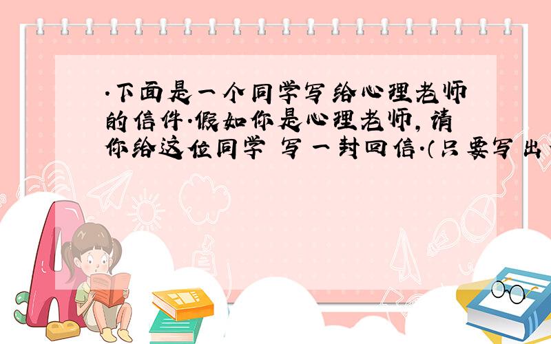 ．下面是一个同学写给心理老师的信件.假如你是心理老师,请你给这位同学 写一封回信.（只要写出信的提纲） ．下面是一个同学