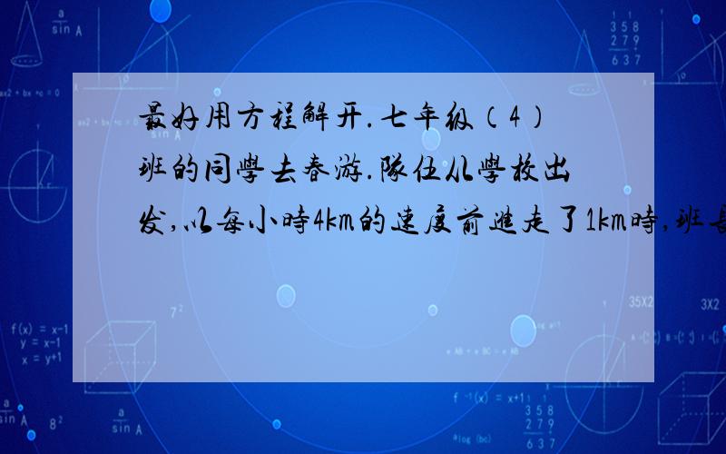 最好用方程解开.七年级（4）班的同学去春游.队伍从学校出发,以每小时4km的速度前进走了1km时,班长回去拿忘带的东西,