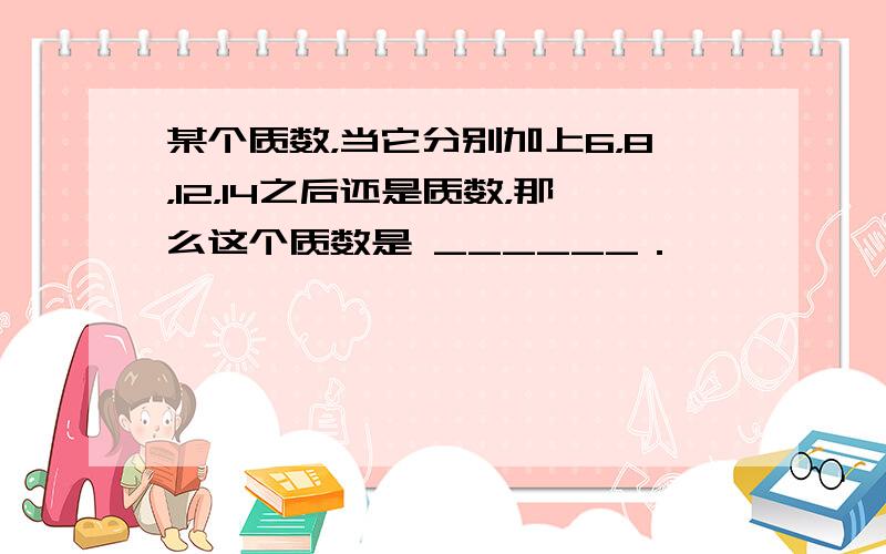 某个质数，当它分别加上6，8，12，14之后还是质数，那么这个质数是 ______．