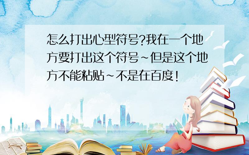 怎么打出心型符号?我在一个地方要打出这个符号~但是这个地方不能粘贴~不是在百度!