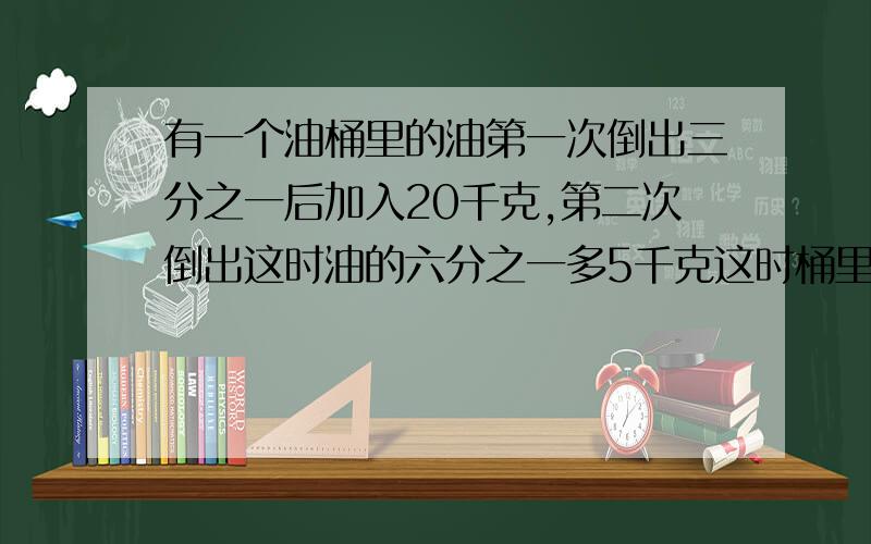 有一个油桶里的油第一次倒出三分之一后加入20千克,第二次倒出这时油的六分之一多5千克这时桶里剩下油95