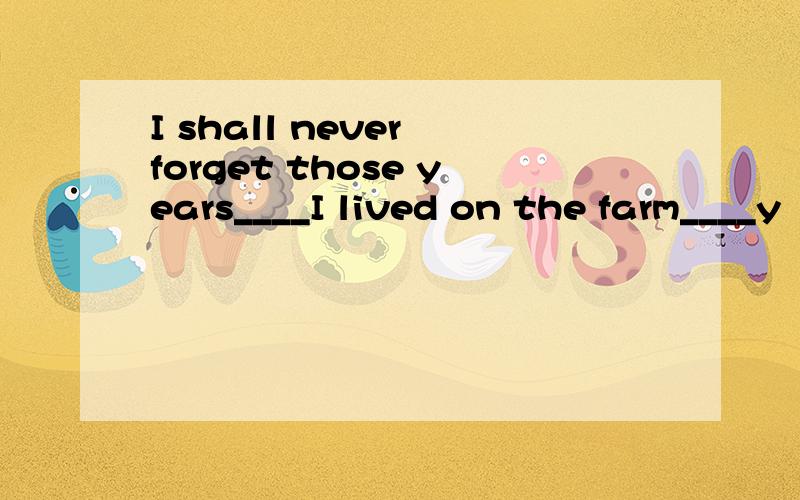 I shall never forget those years____I lived on the farm____y