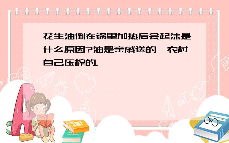 花生油倒在锅里加热后会起沫是什么原因?油是亲戚送的,农村自己压榨的.