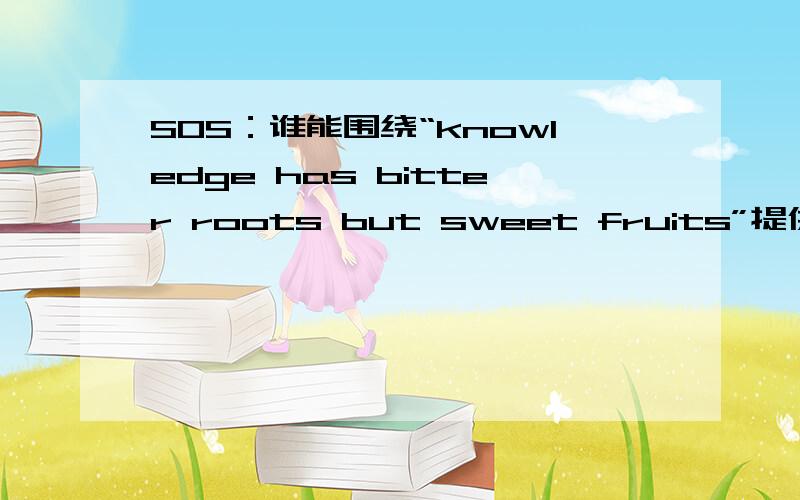 SOS：谁能围绕“knowledge has bitter roots but sweet fruits”提供演讲稿,时