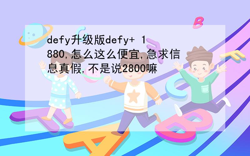 defy升级版defy+ 1880,怎么这么便宜,急求信息真假,不是说2800嘛