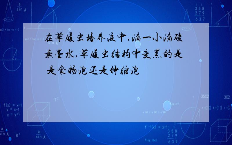 在草履虫培养液中,滴一小滴碳素墨水,草履虫结构中变黑的是 是食物泡还是伸缩泡