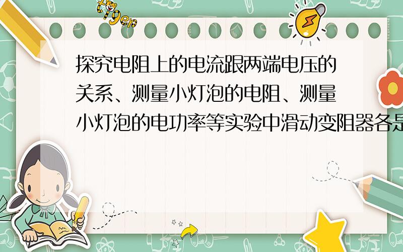 探究电阻上的电流跟两端电压的关系、测量小灯泡的电阻、测量小灯泡的电功率等实验中滑动变阻器各是什么作用