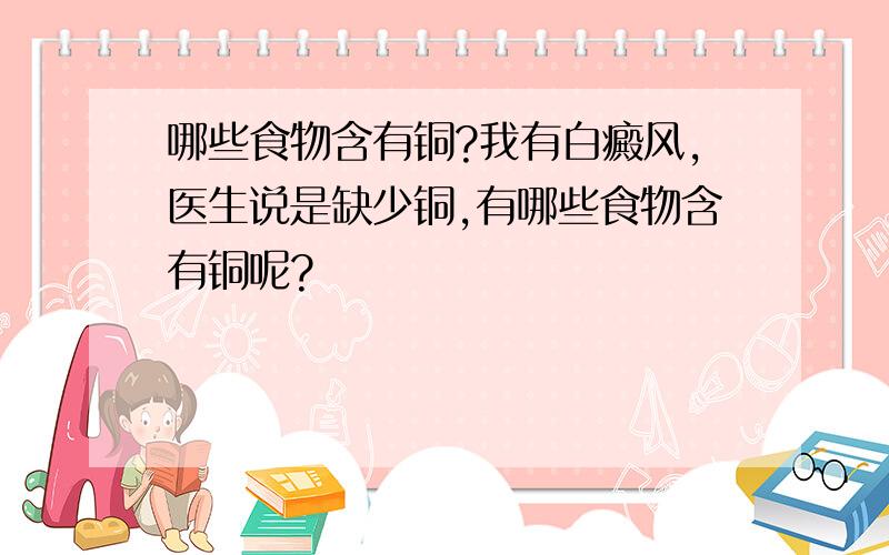 哪些食物含有铜?我有白癜风,医生说是缺少铜,有哪些食物含有铜呢?