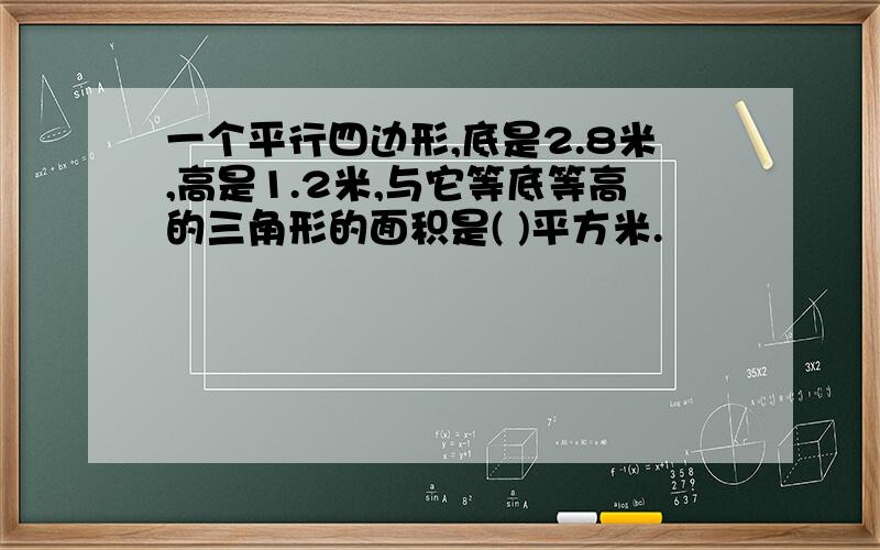 一个平行四边形,底是2.8米,高是1.2米,与它等底等高的三角形的面积是( )平方米.