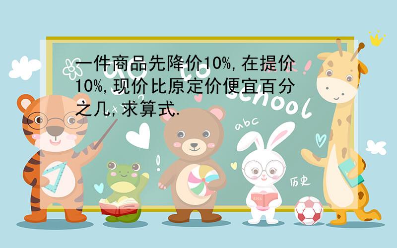 一件商品先降价10%,在提价10%,现价比原定价便宜百分之几,求算式.