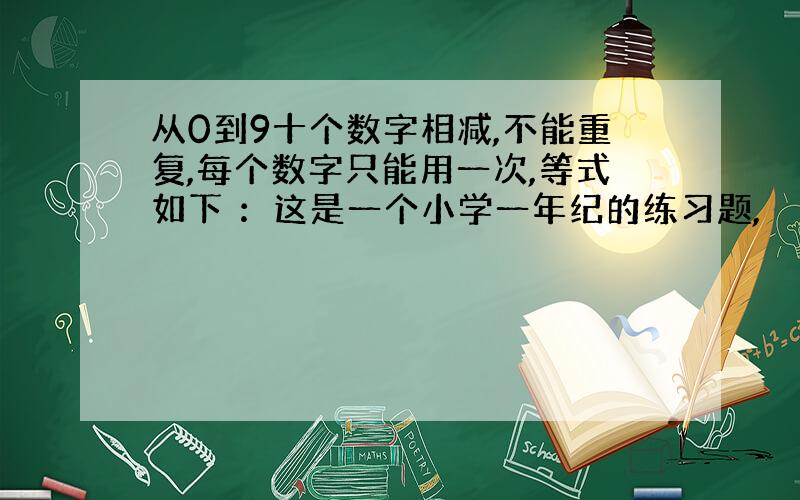 从0到9十个数字相减,不能重复,每个数字只能用一次,等式如下 ：这是一个小学一年纪的练习题,