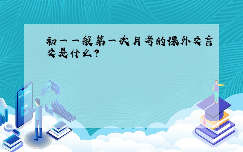 初一一般第一次月考的课外文言文是什么?