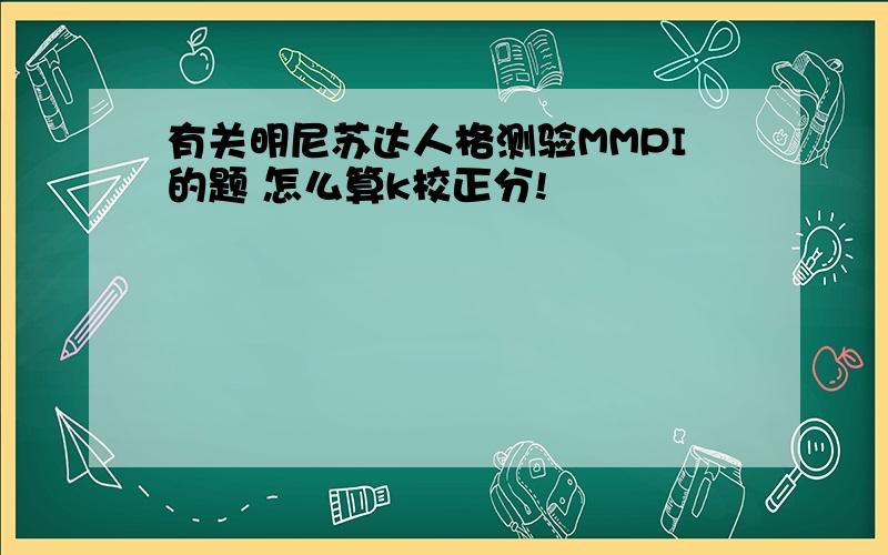 有关明尼苏达人格测验MMPI的题 怎么算k校正分!