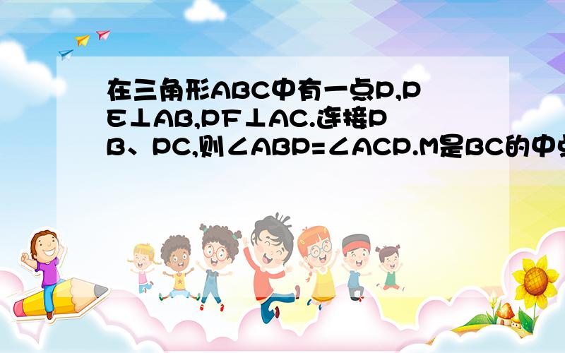 在三角形ABC中有一点P,PE⊥AB,PF⊥AC.连接PB、PC,则∠ABP=∠ACP.M是BC的中点,连接ME、MF.