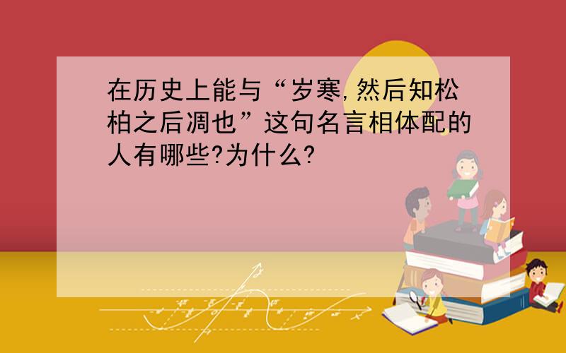 在历史上能与“岁寒,然后知松柏之后凋也”这句名言相体配的人有哪些?为什么?