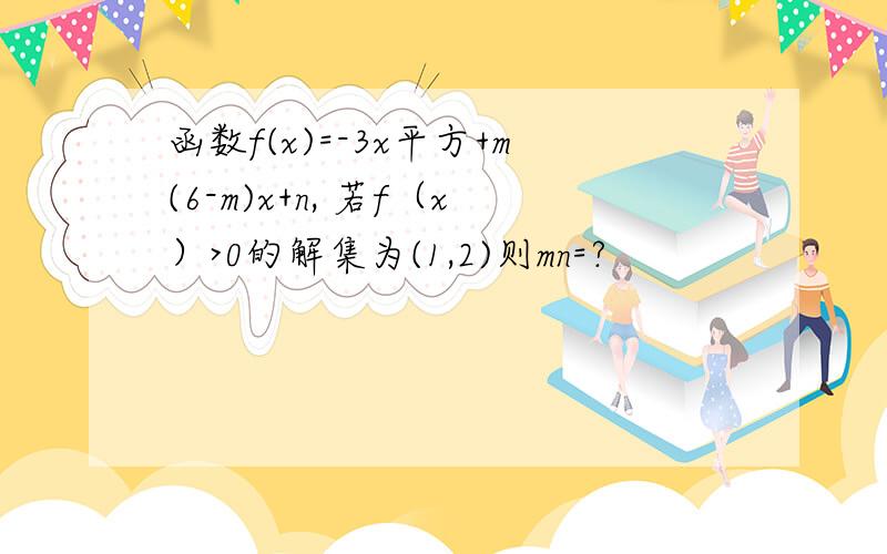 函数f(x)=-3x平方+m(6-m)x+n, 若f（x）>0的解集为(1,2)则mn=?