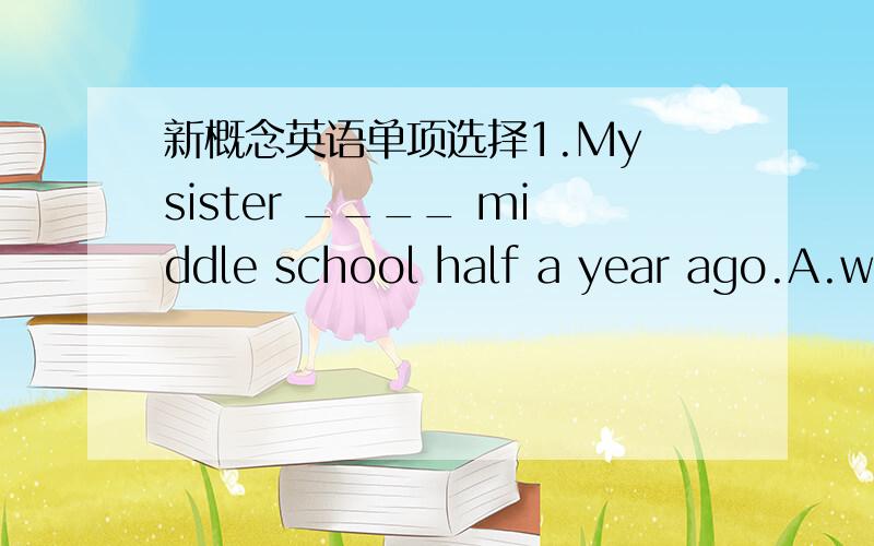 新概念英语单项选择1.My sister ____ middle school half a year ago.A.wi