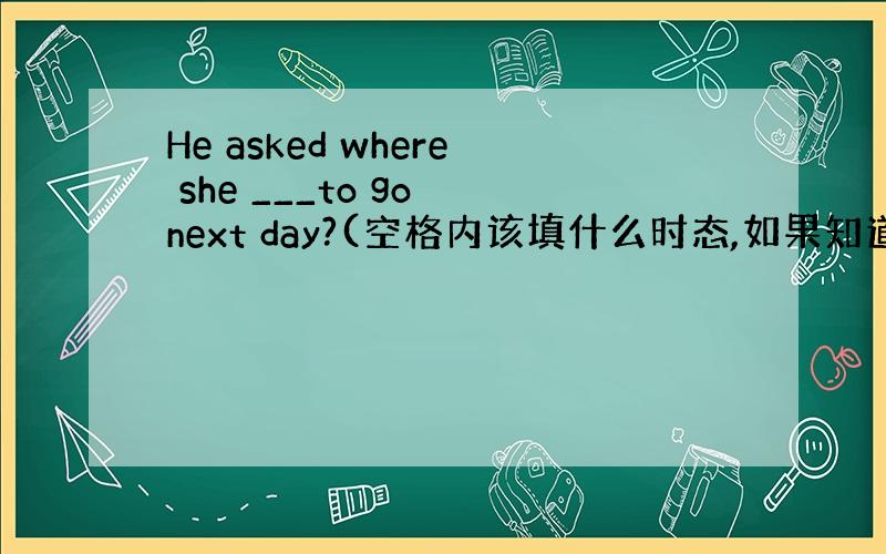 He asked where she ___to go next day?(空格内该填什么时态,如果知道更多有关知识,可