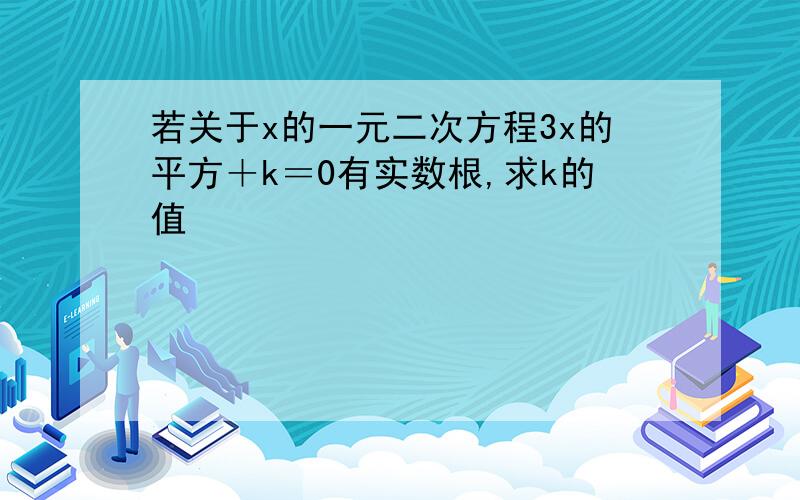 若关于x的一元二次方程3x的平方＋k＝0有实数根,求k的值