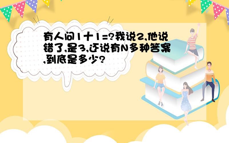 有人问1十1=?我说2,他说错了,是3,还说有N多种答案,到底是多少?