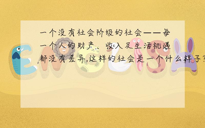 一个没有社会阶级的社会——每一个人的财产、收入及生活机遇都没有差异,这样的社会是一个什么样子?