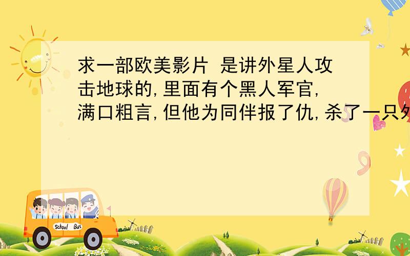 求一部欧美影片 是讲外星人攻击地球的,里面有个黑人军官,满口粗言,但他为同伴报了仇,杀了一只外星人