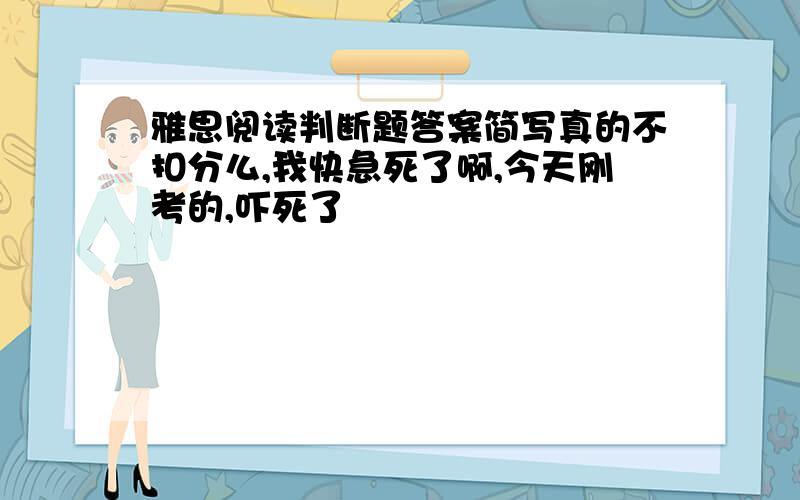 雅思阅读判断题答案简写真的不扣分么,我快急死了啊,今天刚考的,吓死了