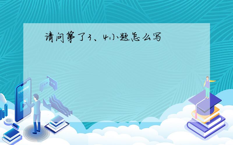 请问第了3、4小题怎么写