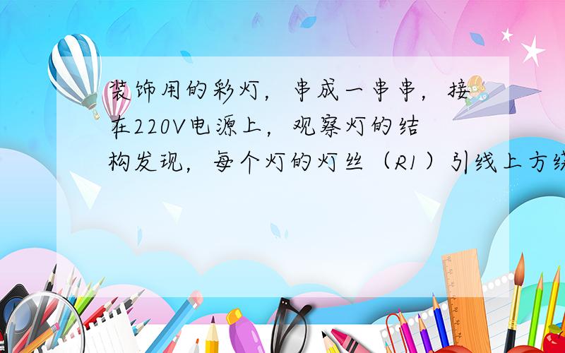 装饰用的彩灯，串成一串串，接在220V电源上，观察灯的结构发现，每个灯的灯丝（R1）引线上方绕有金属电阻丝（R2），如图