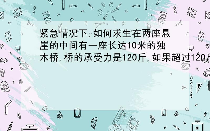 紧急情况下,如何求生在两座悬崖的中间有一座长达10米的独木桥,桥的承受力是120斤,如果超过120斤桥就会断,哪怕比12