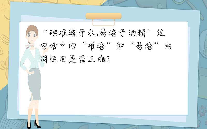 “碘难溶于水,易溶于酒精”这句话中的“难溶”和“易溶”两词运用是否正确?