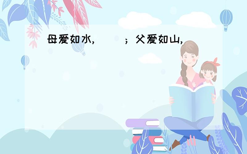 母爱如水,（ ）；父爱如山,（ ）