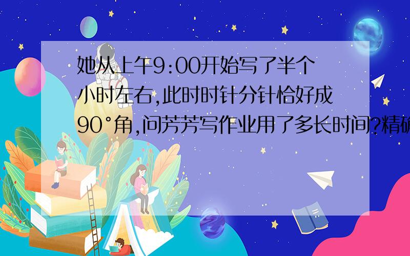 她从上午9:00开始写了半个小时左右,此时时针分针恰好成90°角,问芳芳写作业用了多长时间?精确到分