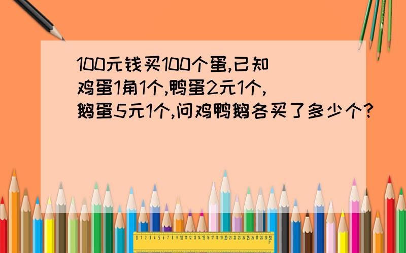 100元钱买100个蛋,已知鸡蛋1角1个,鸭蛋2元1个,鹅蛋5元1个,问鸡鸭鹅各买了多少个?