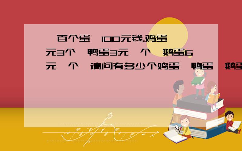 一百个蛋,100元钱.鸡蛋一元3个,鸭蛋3元一个,鹅蛋6元一个,请问有多少个鸡蛋,鸭蛋,鹅蛋