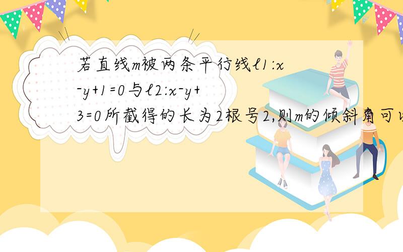 若直线m被两条平行线l1:x-y+1=0与l2:x-y+3=0所截得的长为2根号2,则m的倾斜角可以是①15°,②30°